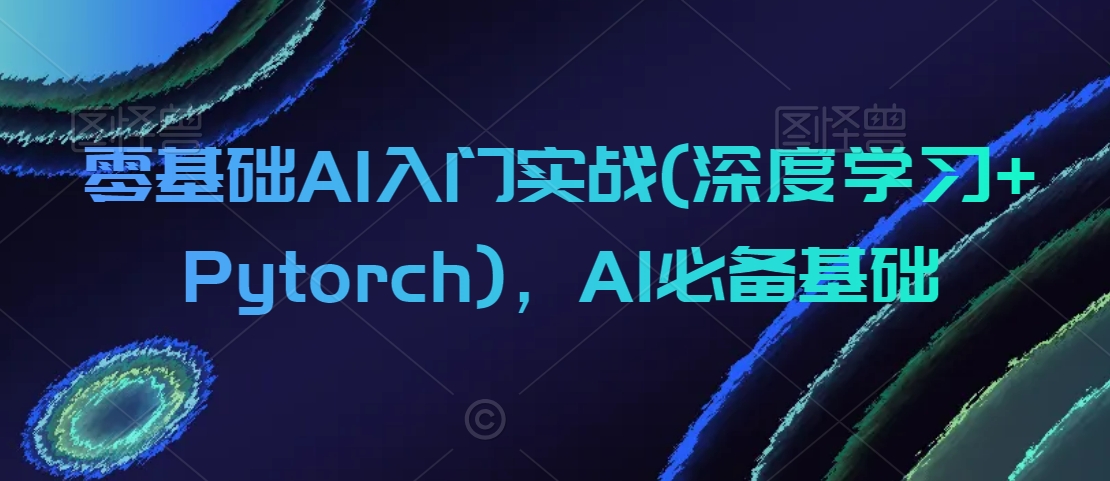 零基础AI入门实战(深度学习+Pytorch)，AI必备基础-无双资源网