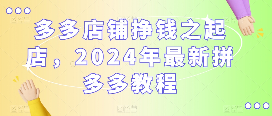 多多店铺挣钱之起店，2024年最新拼多多教程-无双资源网