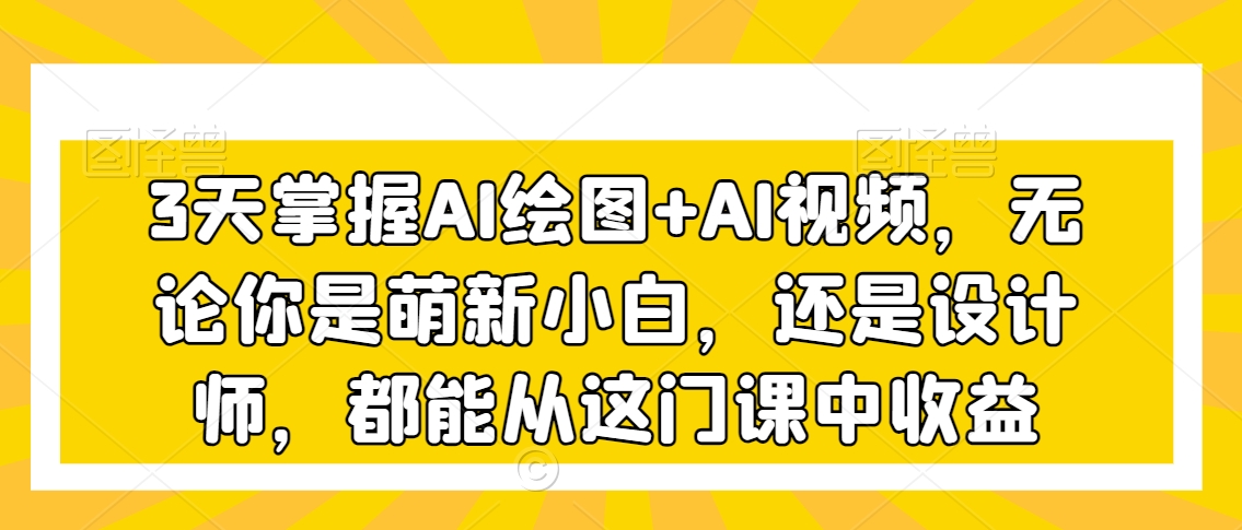 3天掌握AI绘图+AI视频，无论你是萌新小白，还是设计师，都能从这门课中收益-无双资源网