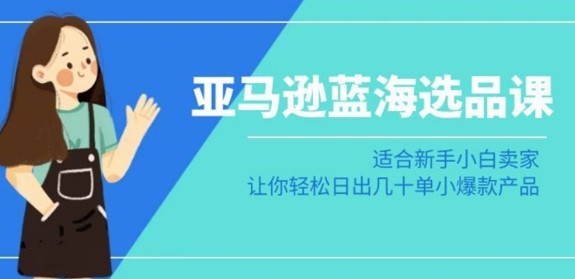 亚马逊-蓝海选品课：适合新手小白卖家，让你轻松日出几十单小爆款产品-无双资源网