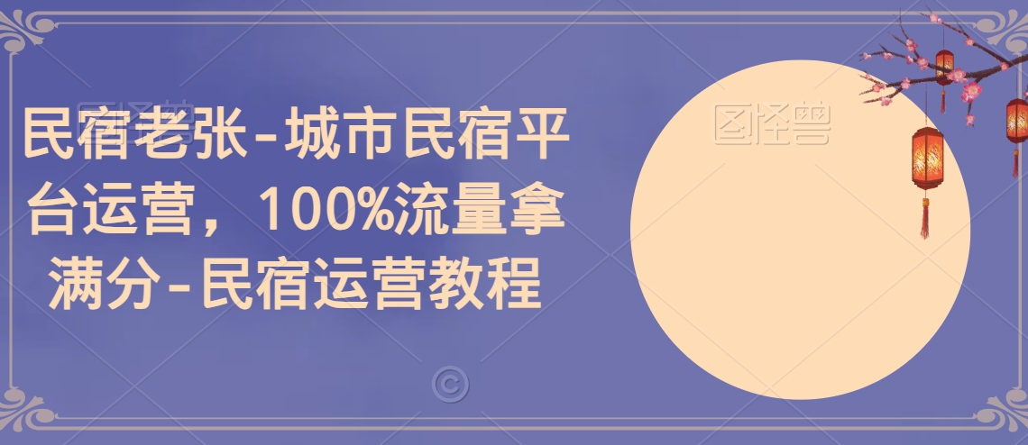 民宿老张-城市民宿平台运营，100%流量拿满分-民宿运营教程-无双资源网