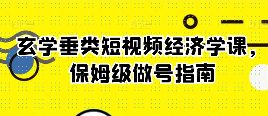 玄学垂类短视频经济学课，保姆级做号指南-无双资源网