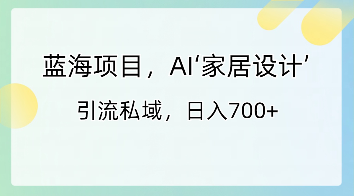 蓝海项目，AI‘家居设计’ 引流私域，日入700+-无双资源网