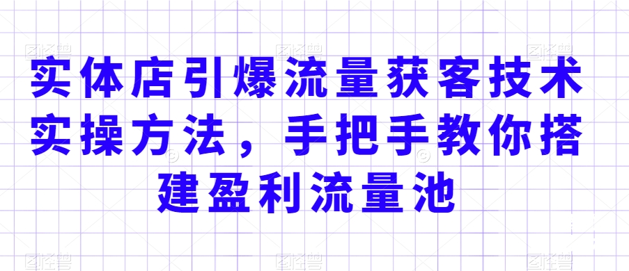 实体店引爆流量获客技术实操方法，手把手教你搭建盈利流量池，让你的生意客户裂变渠道裂变-无双资源网