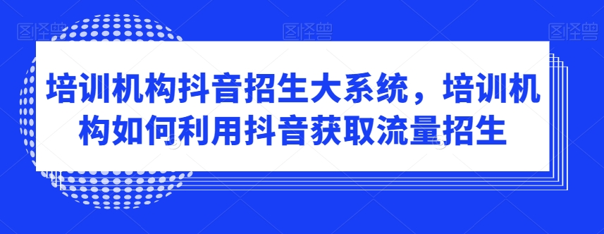 培训机构抖音招生大系统，培训机构如何利用抖音获取流量招生-无双资源网