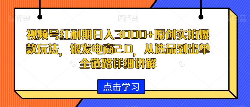 视频号红利期日入3000+原创实拍爆款玩法，银发电商2.0，从选品到出单全链路详细讲解【揭秘】-无双资源网