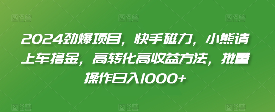 2024劲爆项目，快手磁力，小熊请上车撸金，高转化高收益方法，批量操作日入1000+【揭秘】-无双资源网