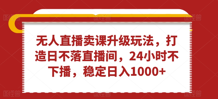 无人直播卖课升级玩法，打造日不落直播间，24小时不下播，稳定日入1000+【揭秘】-无双资源网