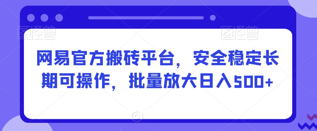 网易官方搬砖平台，安全稳定长期可操作，批量放大日入500+【揭秘】-无双资源网