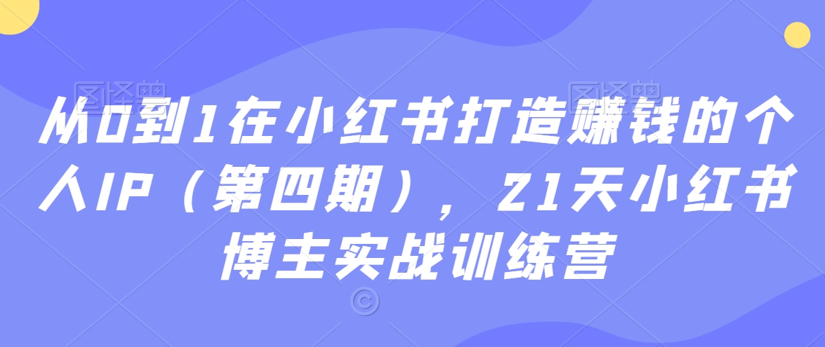 从0到1在小红书打造赚钱的个人IP（第四期），21天小红书博主实战训练营-无双资源网