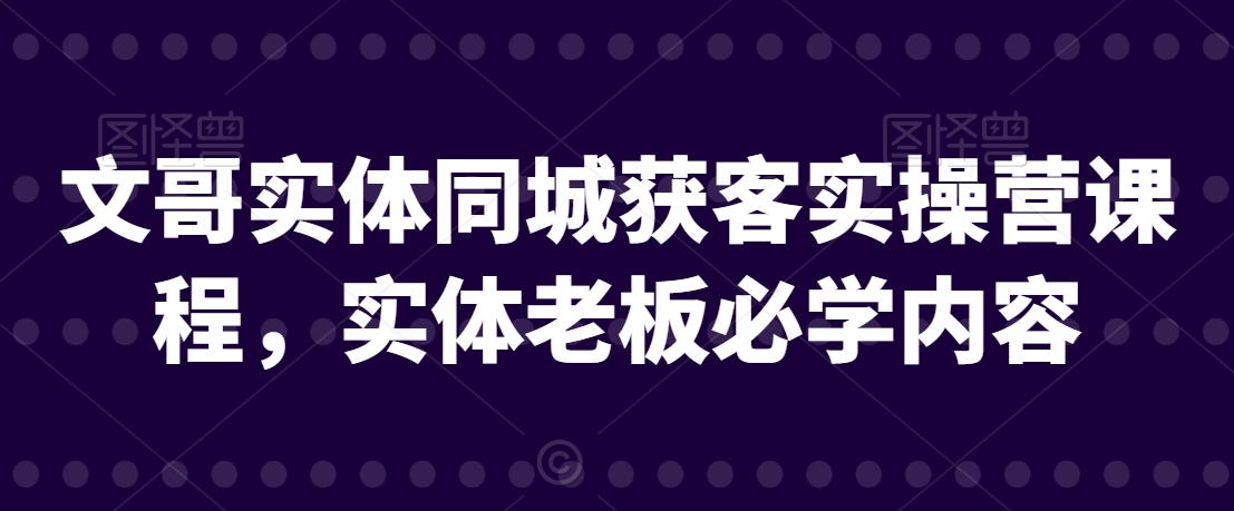 文哥实体同城获客实操营课程，实体老板必学内容-无双资源网