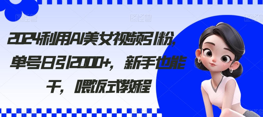 2024利用AI美女视频引粉，单号日引2000+，新手也能干，喂饭式教程【揭秘】-无双资源网