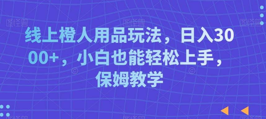 线上橙人用品玩法，日入3000+，小白也能轻松上手，保姆教学【揭秘】-无双资源网