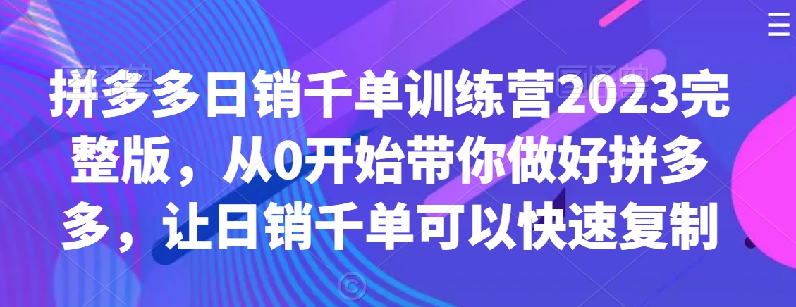 拼多多日销千单训练营2023完整版，从0开始带你做好拼多多，让日销千单可以快速复制-无双资源网