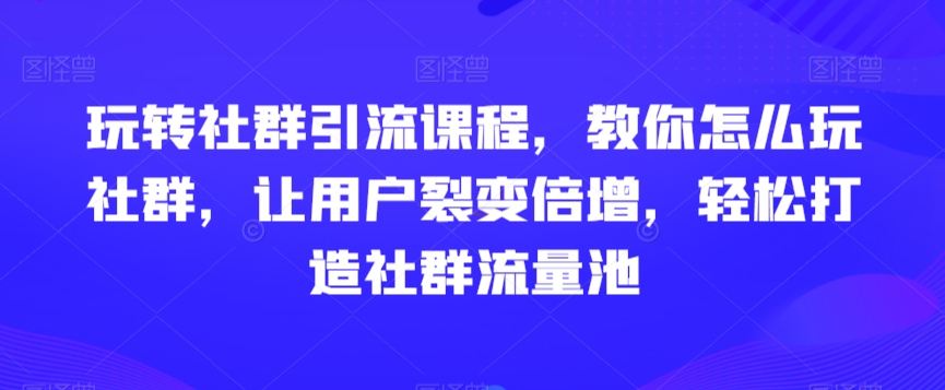 玩转社群引流课程，教你怎么玩社群，让用户裂变倍增，轻松打造社群流量池-无双资源网