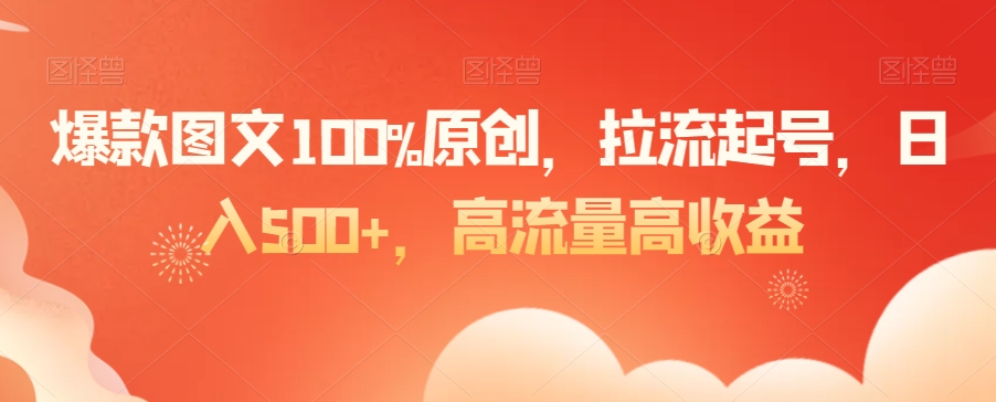 爆款图文100%原创，拉流起号，日入500+，高流量高收益【揭秘】-无双资源网