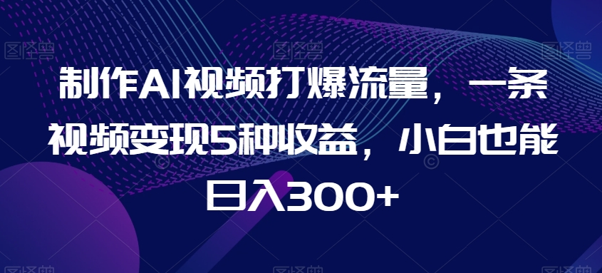 制作AI视频打爆流量，一条视频变现5种收益，小白也能日入300+【揭秘】-无双资源网