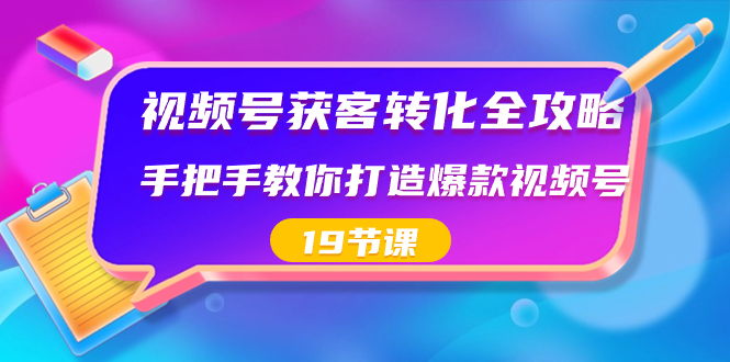 视频号-获客转化全攻略，手把手教你打造爆款视频号（19节课）-无双资源网