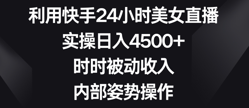 利用快手24小时美女直播，实操日入4500+，时时被动收入，内部姿势操作【揭秘】-无双资源网