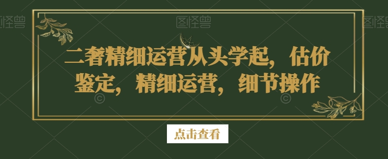 二奢精细运营从头学起，估价鉴定，精细运营，细节操作-无双资源网