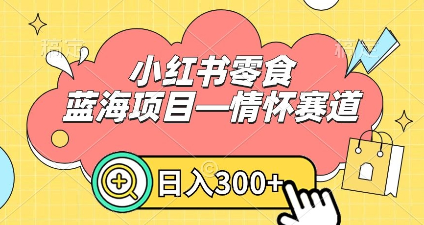 小红书零食蓝海项目—情怀赛道，0门槛，日入300+【揭秘】-无双资源网