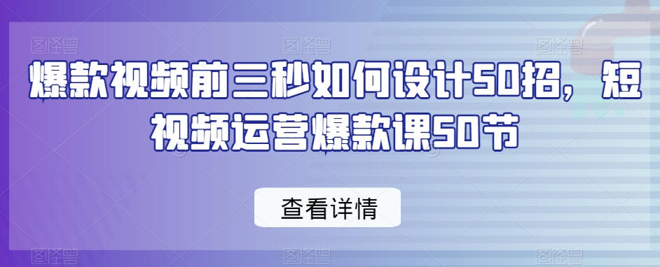 爆款视频前三秒如何设计50招，短视频运营爆款课50节-无双资源网