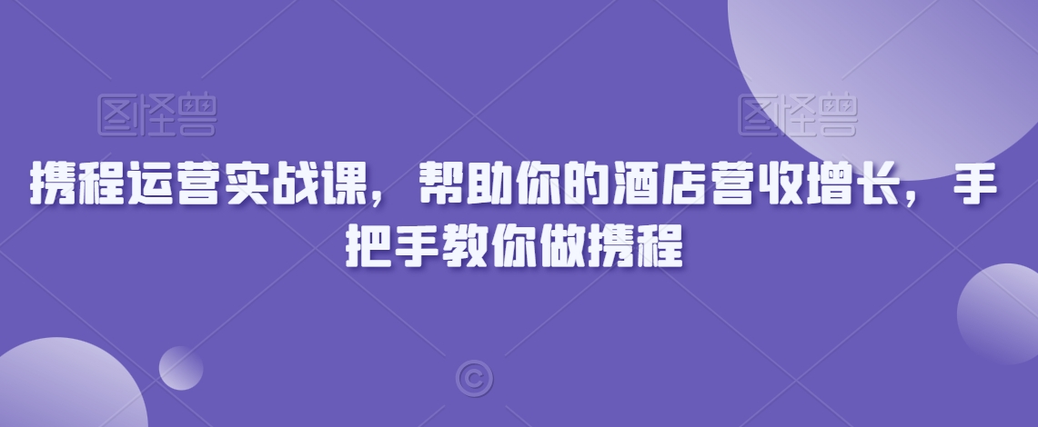 携程运营实战课，帮助你的酒店营收增长，手把手教你做携程-无双资源网