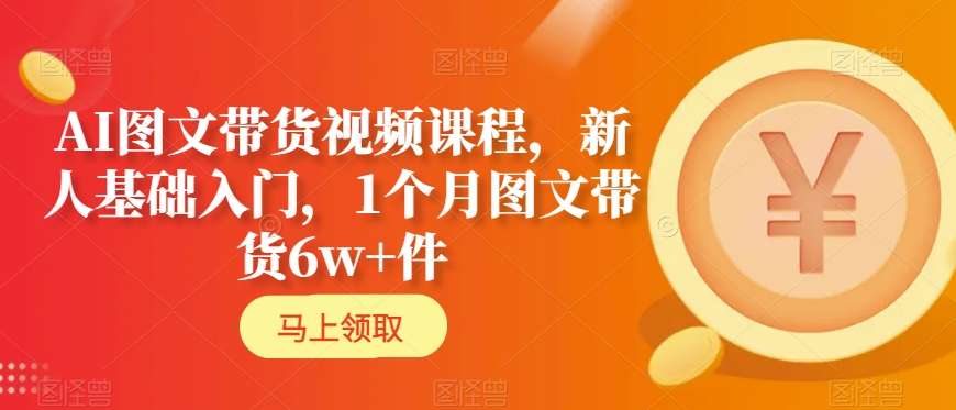 AI图文带货视频课程，新人基础入门，1个月图文带货6w+件-无双资源网