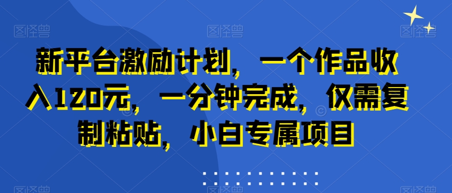 新平台激励计划，一个作品收入120元，一分钟完成，仅需复制粘贴，小白专属项目【揭秘】-无双资源网