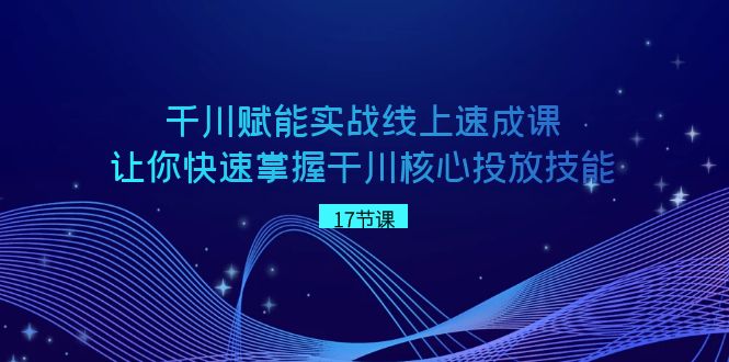 千川 赋能实战线上速成课，让你快速掌握干川核心投放技能-无双资源网