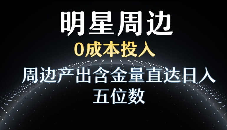 利用明星效应，0成本投入，周边产出含金量直达日入五位数【揭秘】-无双资源网