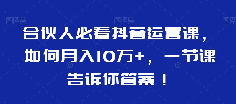 合伙人必看抖音运营课，如何月入10万+，一节课告诉你答案！-无双资源网