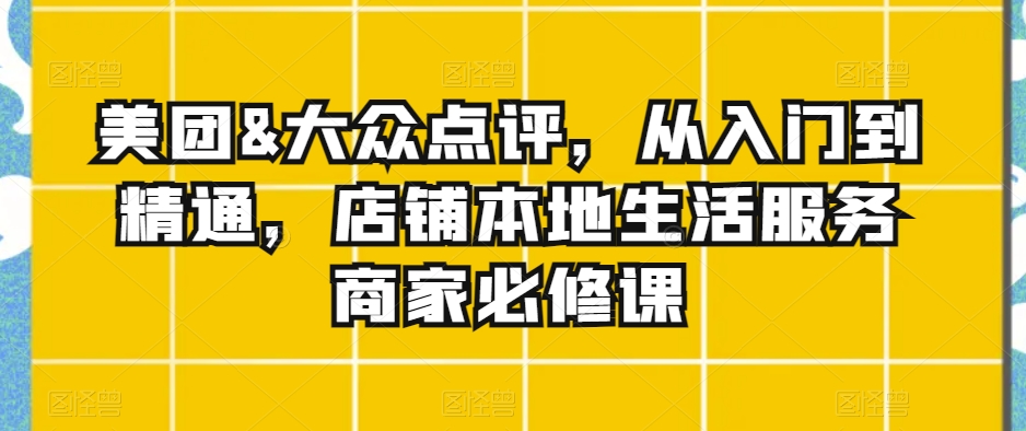 美团&大众点评，从入门到精通，店铺本地生活服务商家必修课-无双资源网