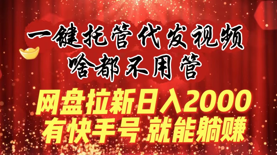 一键托管代发视频，啥都不用管，网盘拉新日入2000+，有快手号就能躺赚-无双资源网