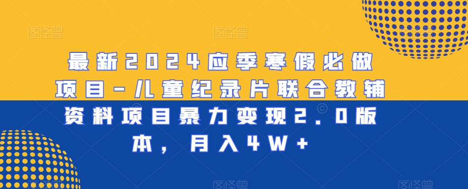 最新2024应季寒假必做项目-儿童纪录片联合教辅资料项目暴力变现2.0版本，月入4W+【揭秘】-无双资源网