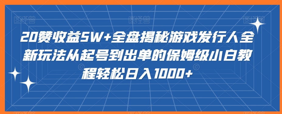 20赞收益5W+全盘揭秘游戏发行人全新玩法从起号到出单的保姆级小白教程轻松日入1000+【揭秘】-无双资源网