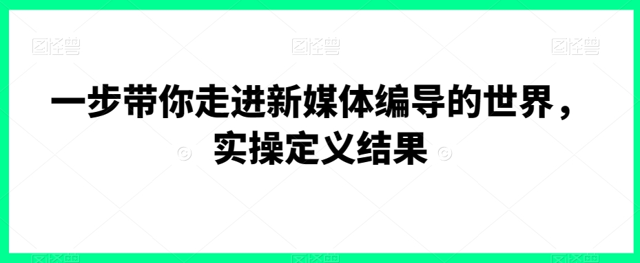 一步带你走进新媒体编导的世界，实操定义结果-无双资源网