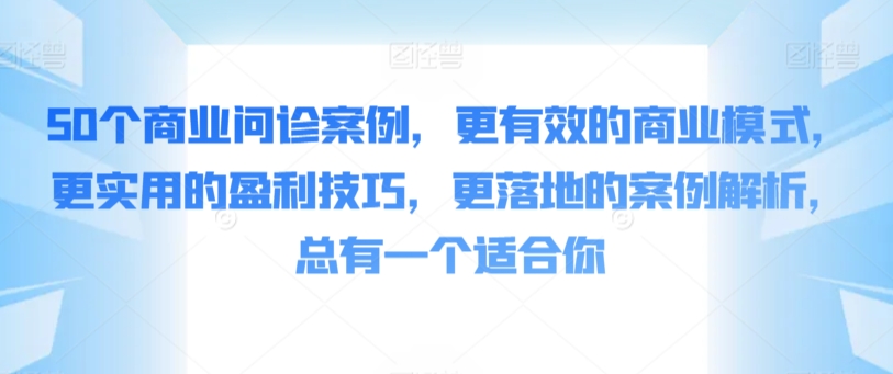 50个商业问诊案例，更有效的商业模式，更实用的盈利技巧，更落地的案例解析，总有一个适合你-无双资源网