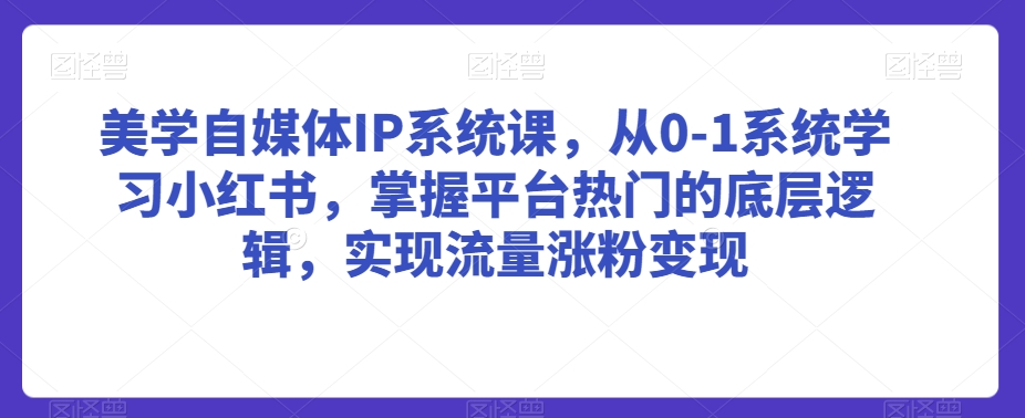 美学自媒体IP系统课，从0-1系统学习小红书，掌握平台热门的底层逻辑，实现流量涨粉变现-无双资源网