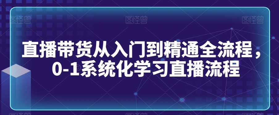 直播带货从入门到精通全流程，0-1系统化学习直播流程-无双资源网