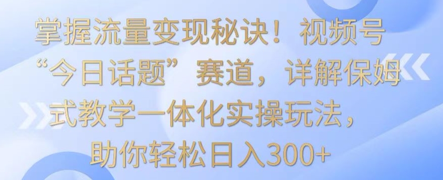 掌握流量变现秘诀！视频号“今日话题”赛道，详解保姆式教学一体化实操玩法，助你轻松日入300+【揭秘】-无双资源网