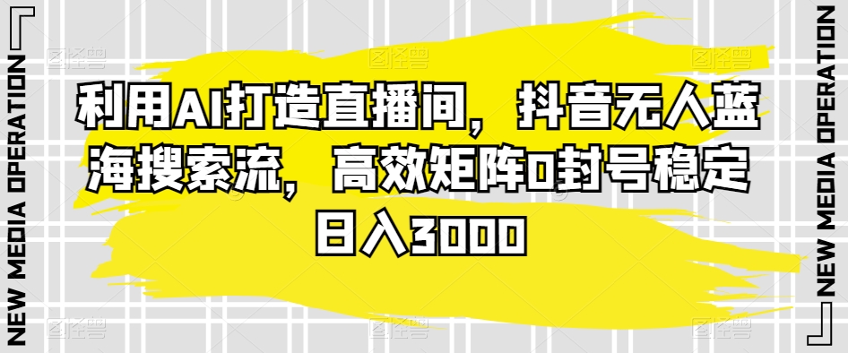 利用AI打造直播间，抖音无人蓝海搜索流，高效矩阵0封号稳定日入3000-无双资源网