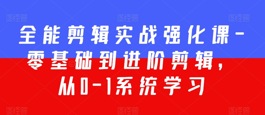 全能剪辑实战强化课-零基础到进阶剪辑，从0-1系统学习，200节课程加强版！-无双资源网