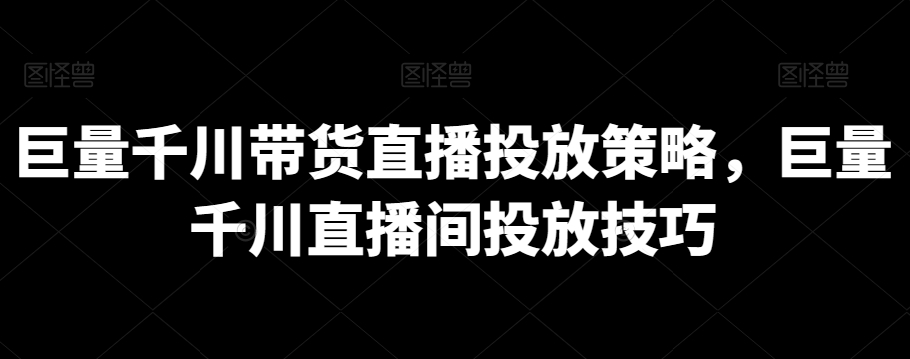 巨量千川带货直播投放策略，巨量千川直播间投放技巧-无双资源网