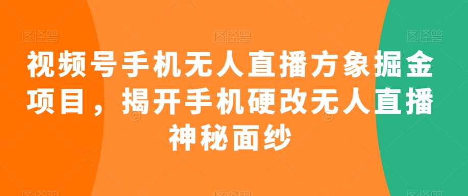 视频号手机无人直播方象掘金项目，揭开手机硬改无人直播神秘面纱-无双资源网