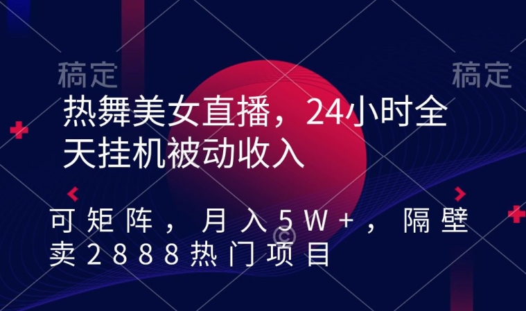 热舞美女直播，24小时全天挂机被动收入，可矩阵，月入5W+，隔壁卖2888热门项目【揭秘】-无双资源网