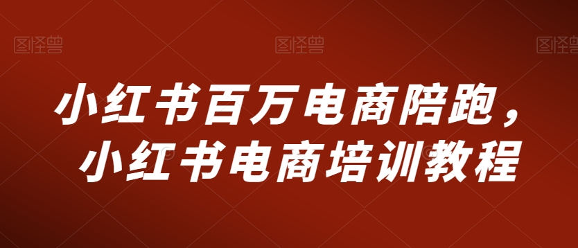 小红书百万电商陪跑，小红书电商培训教程-无双资源网