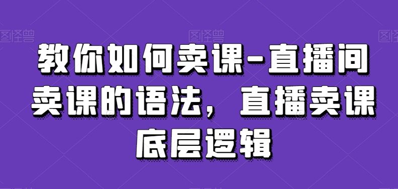 教你如何卖课-直播间卖课的语法，直播卖课底层逻辑-无双资源网