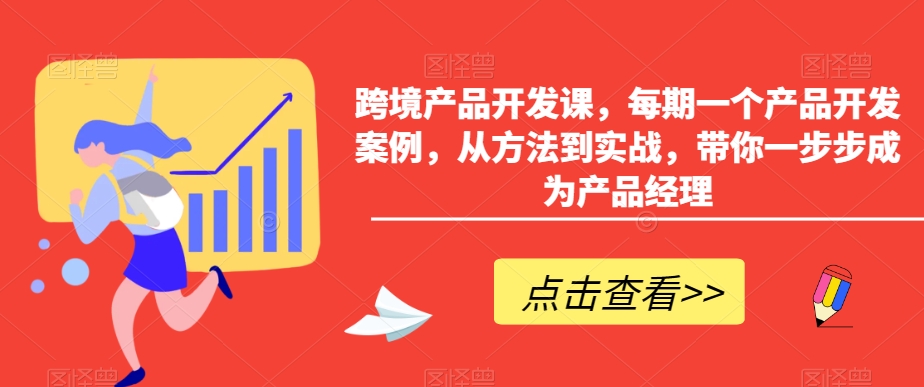 跨境产品开发课，每期一个产品开发案例，从方法到实战，带你一步步成为产品经理-无双资源网