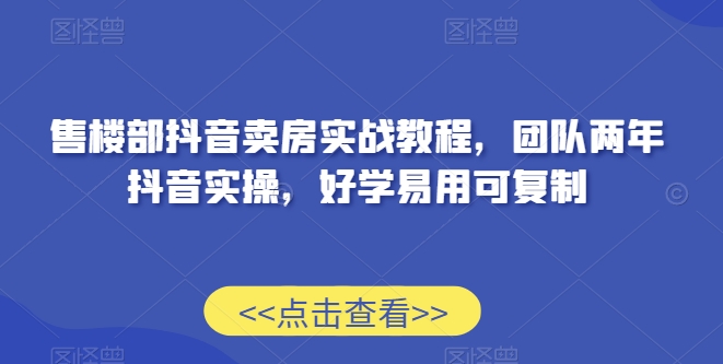 售楼部抖音卖房实战教程，团队两年抖音实操，好学易用可复制-无双资源网